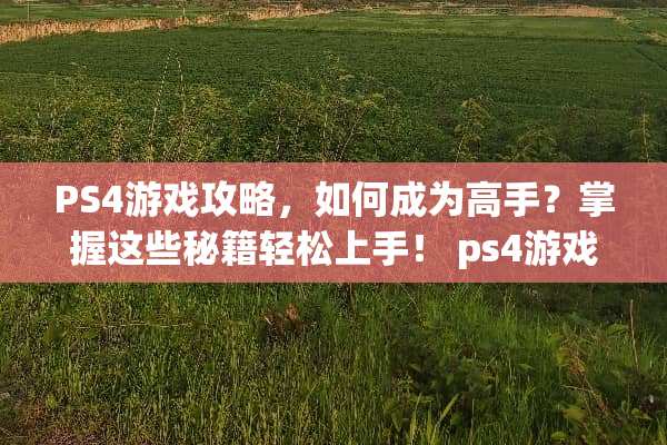 PS4游戏攻略,如何成为高手?掌握这些秘籍轻松上手! ps4游戏攻略 PS4游戏攻略,如何成为高手?掌握这些秘籍轻松上手! ps4游戏攻略