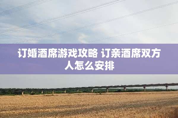 订婚酒席游戏攻略 订亲酒席双方人怎么安排