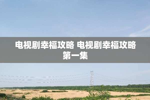 电视剧幸福攻略 电视剧幸福攻略第一集 电视剧幸福攻略 电视剧幸福攻略第一集