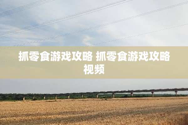 抓零食游戏攻略 抓零食游戏攻略视频 抓零食游戏攻略 抓零食游戏攻略视频