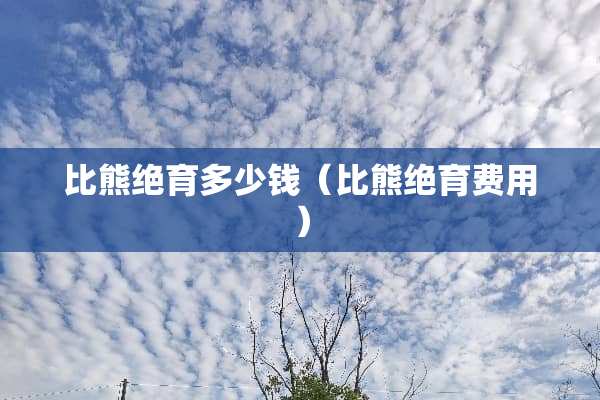 比熊绝育多少钱（比熊绝育费用）