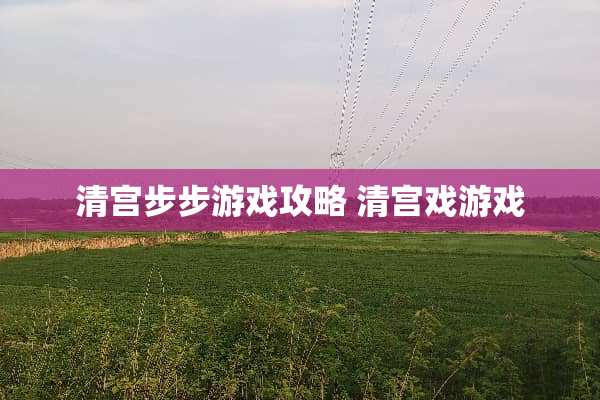 清宫步步游戏攻略 清宫戏游戏 清宫步步游戏攻略 清宫戏游戏