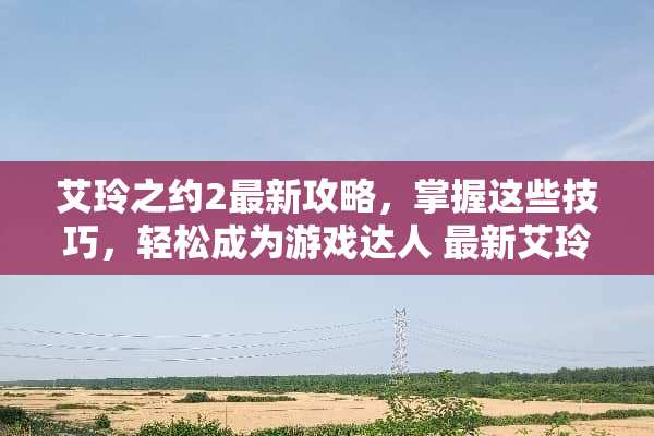 艾玲之约2最新攻略，掌握这些技巧，轻松成为游戏达人 最新艾玲之约游戏攻略