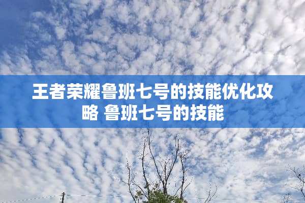 王者荣耀鲁班七号的技能优化攻略 鲁班七号的技能