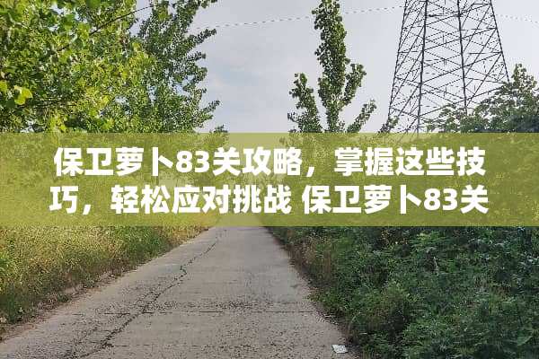 保卫萝卜83关攻略，掌握这些技巧，轻松应对挑战 保卫萝卜83关攻略
