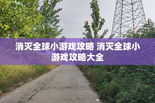 消灭全球小游戏攻略 消灭全球小游戏攻略大全 消灭全球小游戏攻略 消灭全球小游戏攻略大全