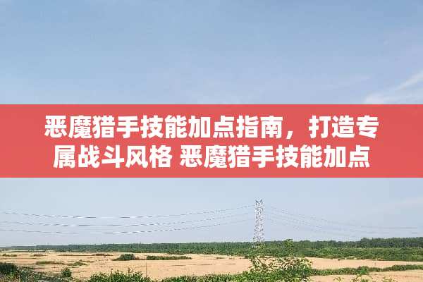 恶魔猎手技能加点指南,打造专属战斗风格 恶魔猎手技能加点 恶魔猎手技能加点指南,打造专属战斗风格 恶魔猎手技能加点