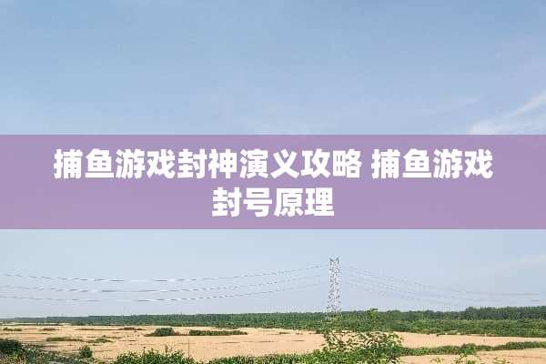 捕鱼游戏封神演义攻略 捕鱼游戏封号原理 捕鱼游戏封神演义攻略 捕鱼游戏封号原理
