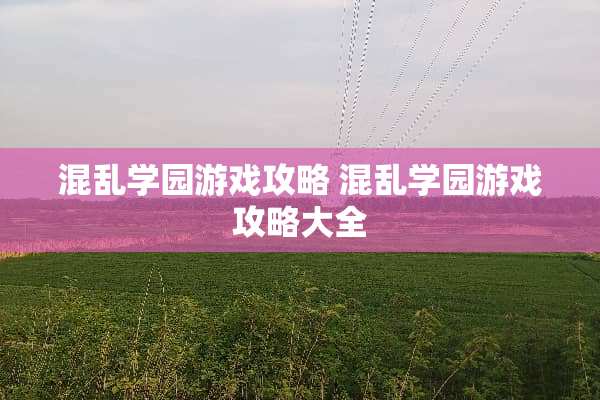 混乱学园游戏攻略 混乱学园游戏攻略大全