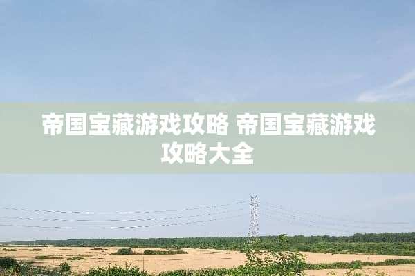 帝国宝藏游戏攻略 帝国宝藏游戏攻略大全 帝国宝藏游戏攻略 帝国宝藏游戏攻略大全