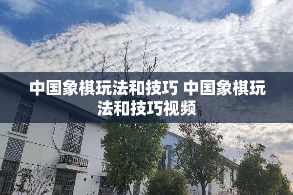 中国象棋玩法和技巧 中国象棋玩法和技巧视频 中国象棋玩法和技巧 中国象棋玩法和技巧视频