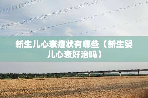 新生儿心衰症状有哪些(新生婴儿心衰好治吗) 新生儿心衰症状有哪些(新生婴儿心衰好治吗)