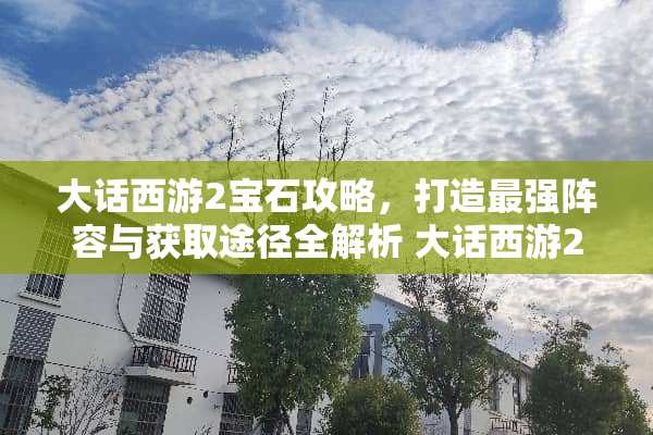 大话西游2宝石攻略,打造最强阵容与获取途径全解析 大话西游2宝石攻略 大话西游2宝石攻略,打造最强阵容与获取途径全解析 大话西游2宝石攻略