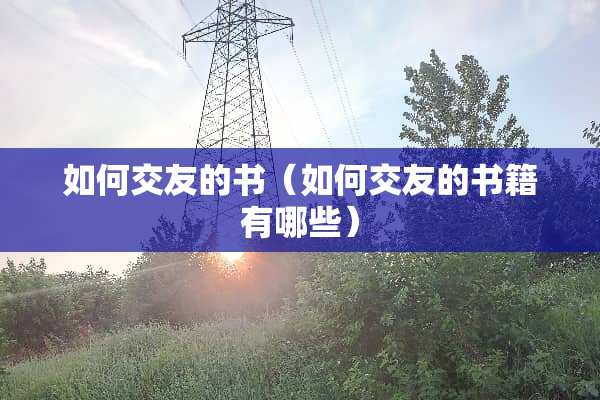 如何交友的书(如何交友的书籍有哪些) 如何交友的书(如何交友的书籍有哪些)