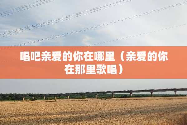 唱吧亲爱的你在哪里（亲爱的你在那里歌唱）