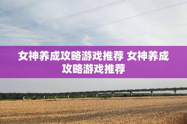 女神养成攻略游戏推荐 女神养成攻略游戏推荐 女神养成攻略游戏推荐 女神养成攻略游戏推荐
