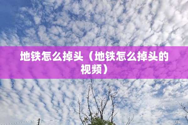 地铁怎么掉头（地铁怎么掉头的视频）