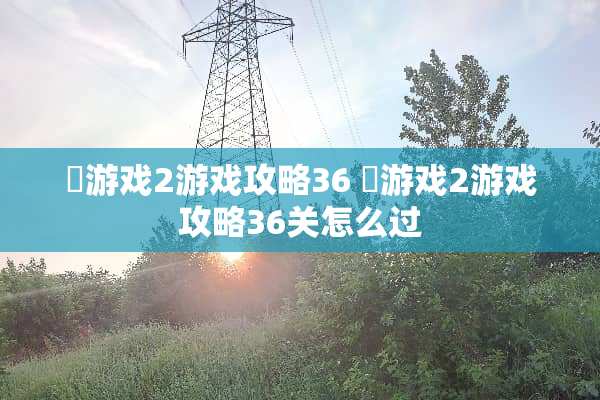 囧游戏2游戏攻略36 囧游戏2游戏攻略36关怎么过 囧游戏2游戏攻略36 囧游戏2游戏攻略36关怎么过