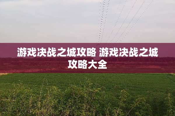 游戏决战之城攻略 游戏决战之城攻略大全 游戏决战之城攻略 游戏决战之城攻略大全