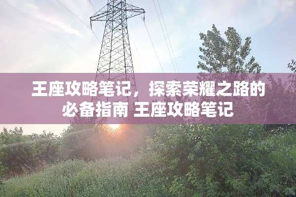 王座攻略笔记,探索荣耀之路的必备指南 王座攻略笔记 王座攻略笔记,探索荣耀之路的必备指南 王座攻略笔记