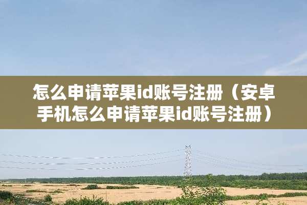 怎么申请苹果id账号注册(安卓手机怎么申请苹果id账号注册) 怎么申请苹果id账号注册(安卓手机怎么申请苹果id账号注册)