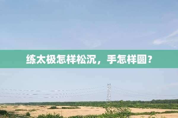 练太极怎样松沉，手怎样圆？