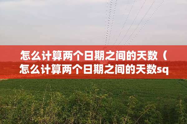 怎么计算两个日期之间的天数(怎么计算两个日期之间的天数sql) 怎么计算两个日期之间的天数(怎么计算两个日期之间的天数sql)
