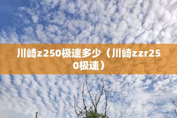 川崎z250极速多少(川崎zzr250极速) 川崎z250极速多少(川崎zzr250极速)