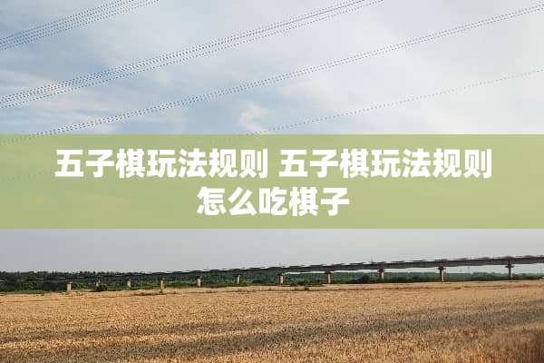 五子棋玩法规则 五子棋玩法规则怎么吃棋子