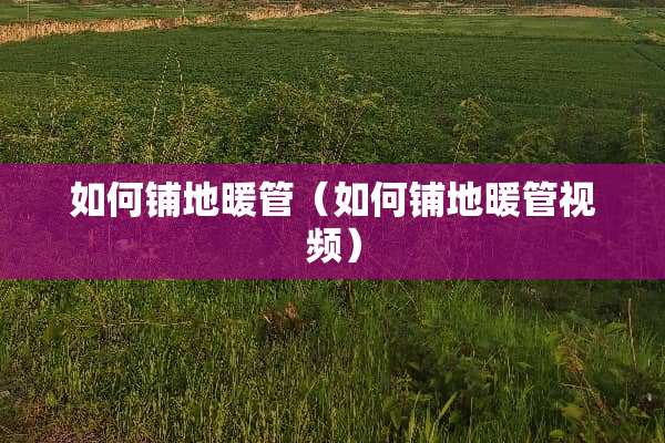 如何铺地暖管(如何铺地暖管视频) 如何铺地暖管(如何铺地暖管视频)