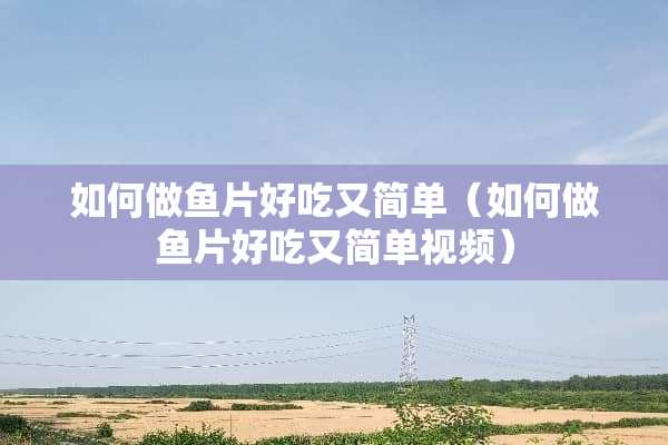 如何做鱼片好吃又简单(如何做鱼片好吃又简单视频) 如何做鱼片好吃又简单(如何做鱼片好吃又简单视频)