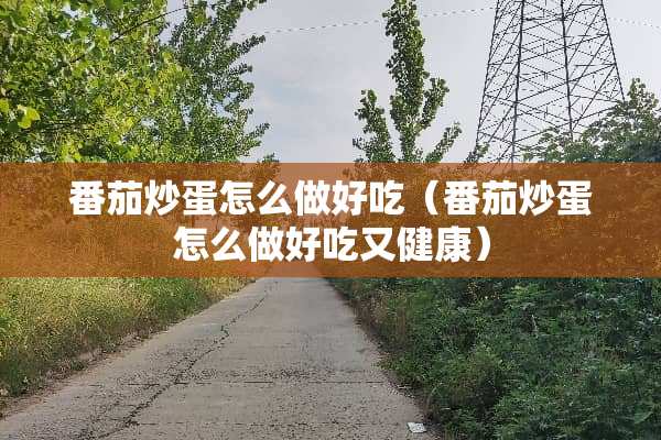 番茄炒蛋怎么做好吃（番茄炒蛋怎么做好吃又健康）