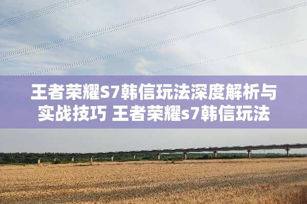 王者荣耀S7韩信玩法深度解析与实战技巧 王者荣耀s7韩信玩法 王者荣耀S7韩信玩法深度解析与实战技巧 王者荣耀s7韩信玩法