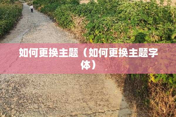 如何更换主题(如何更换主题字体) 如何更换主题(如何更换主题字体)