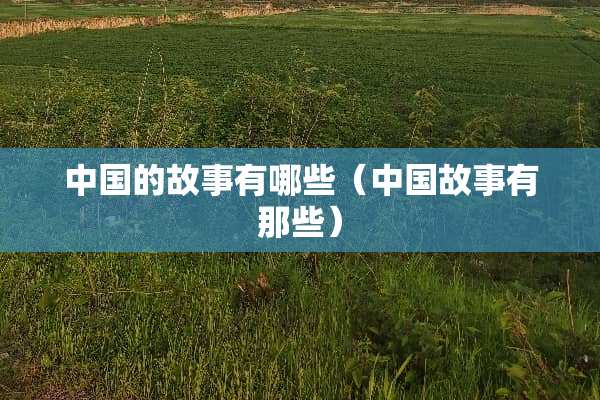 中国的故事有哪些(中国故事有那些) 中国的故事有哪些(中国故事有那些)