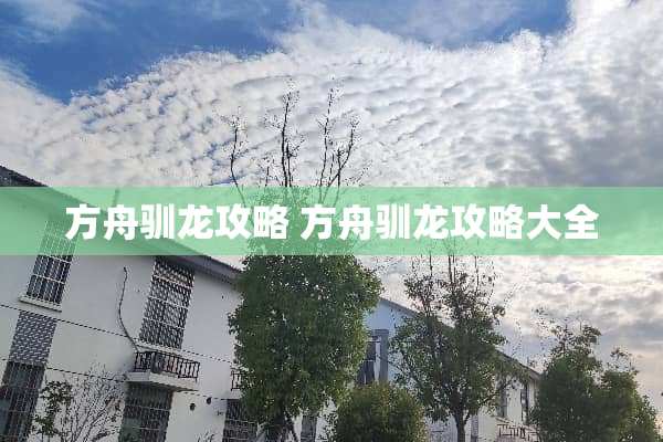 方舟驯龙攻略 方舟驯龙攻略大全 方舟驯龙攻略 方舟驯龙攻略大全