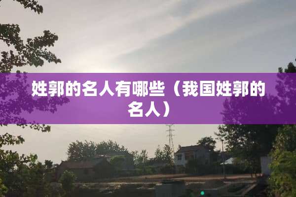 姓郭的名人有哪些(我国姓郭的名人) 姓郭的名人有哪些(我国姓郭的名人)