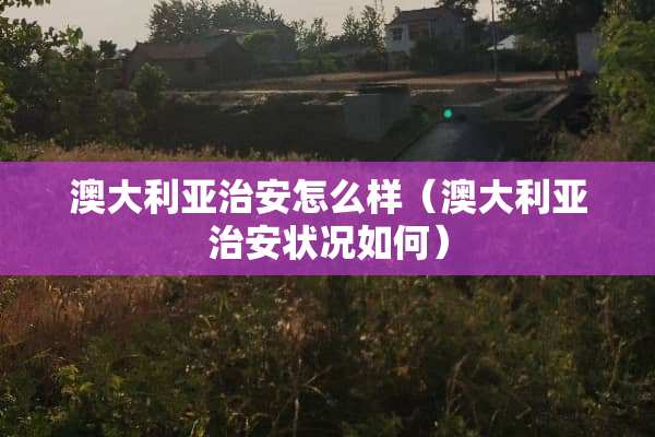 澳大利亚治安怎么样(澳大利亚治安状况如何)
