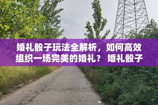 婚礼**玩法全解析,如何高效组织一场完美的婚礼? 婚礼**玩法 婚礼**玩法全解析,如何高效组织一场完美的婚礼? 婚礼**玩法