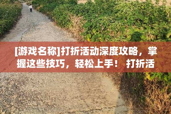 [游戏名称]打折活动深度攻略，掌握这些技巧，轻松上手！ 打折活动游戏攻略