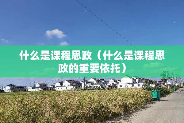 什么是课程思政(什么是课程思政的重要依托) 什么是课程思政(什么是课程思政的重要依托)
