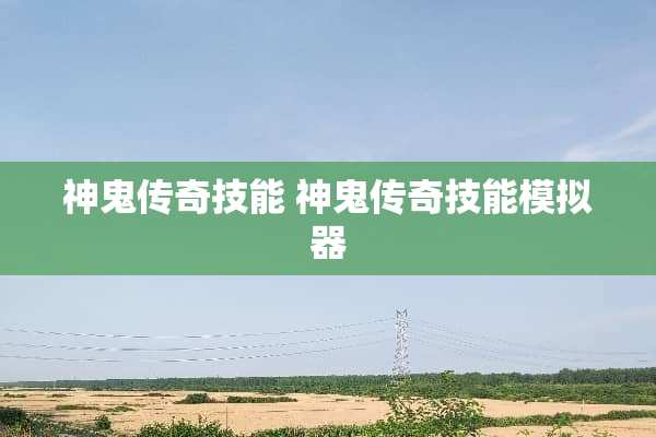 神鬼传奇技能 神鬼传奇技能模拟器 神鬼传奇技能 神鬼传奇技能模拟器