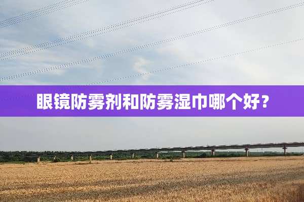眼镜防雾剂和防雾湿巾哪个好？
