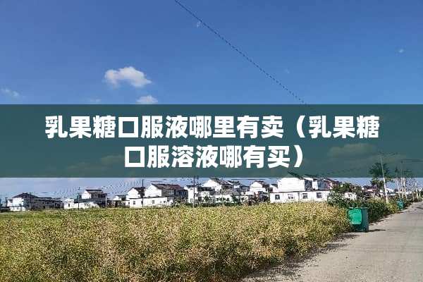 *果糖口服液哪里有卖(*果糖口服溶液哪有买) *果糖口服液哪里有卖(*果糖口服溶液哪有买)