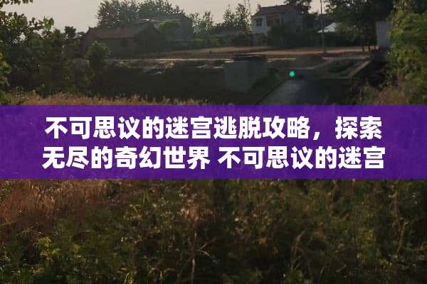 不可思议的迷宫逃脱攻略,探索无尽的奇幻世界 不可思议的迷宫攻略 不可思议的迷宫逃脱攻略,探索无尽的奇幻世界 不可思议的迷宫攻略