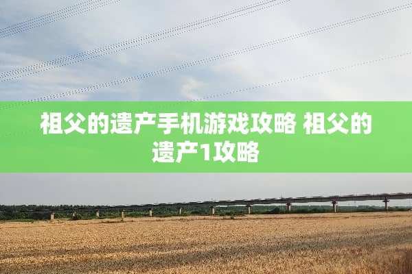 祖父的遗产手机游戏攻略 祖父的遗产1攻略 祖父的遗产手机游戏攻略 祖父的遗产1攻略