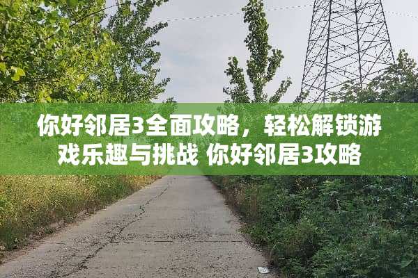 你好邻居3全面攻略，轻松解锁游戏乐趣与挑战 你好邻居3攻略