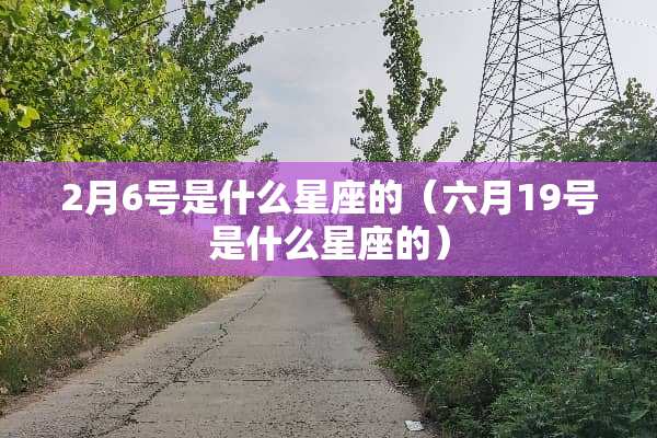 2月6号是什么星座的(六月19号是什么星座的) 2月6号是什么星座的(六月19号是什么星座的)