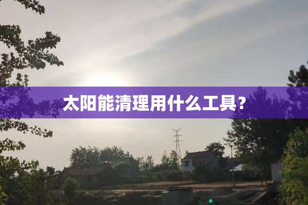 太阳能清理用什么工具？