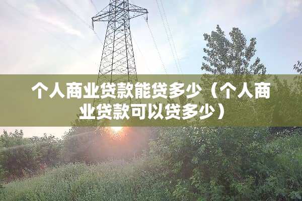 个人商业贷款能贷多少(个人商业贷款可以贷多少) 个人商业贷款能贷多少(个人商业贷款可以贷多少)